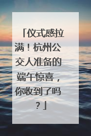 仪式感拉满！杭州公交人准备的端午惊喜，你收到了吗？
