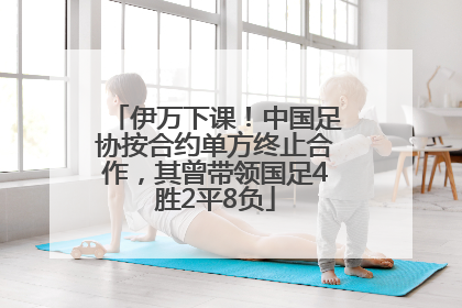 伊万下课！中国足协按合约单方终止合作，其曾带领国足4胜2平8负