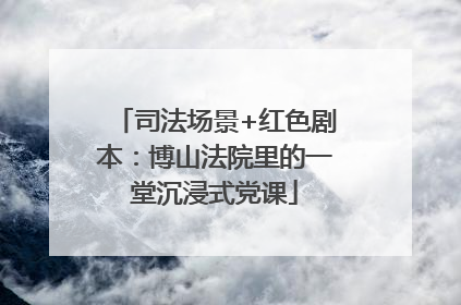 司法场景+红色剧本：博山法院里的一堂沉浸式党课