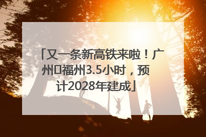 又一条新高铁来啦！广州⇌福州3.5小时，预计2028年建成
