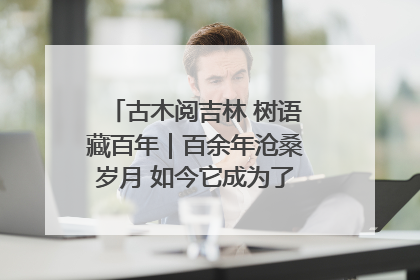 古木阅吉林 树语藏百年｜百余年沧桑岁月 如今它成为了“镇园之宝”