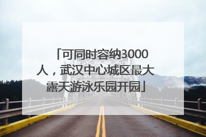 可同时容纳3000人，武汉中心城区最大露天游泳乐园开园