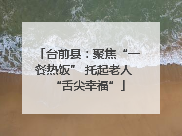 台前县：聚焦“一餐热饭” 托起老人“舌尖幸福”