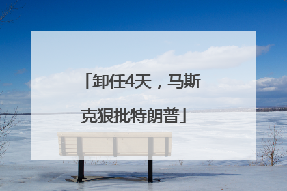 卸任4天，马斯克狠批特朗普