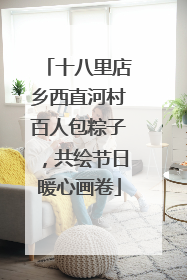 十八里店乡西直河村百人包粽子，共绘节日暖心画卷