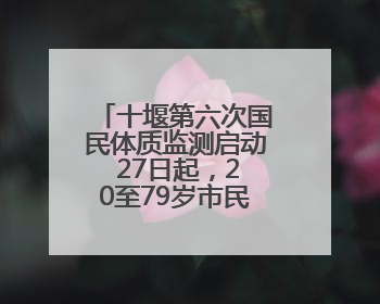 十堰第六次国民体质监测启动 27日起，20至79岁市民可免费测试