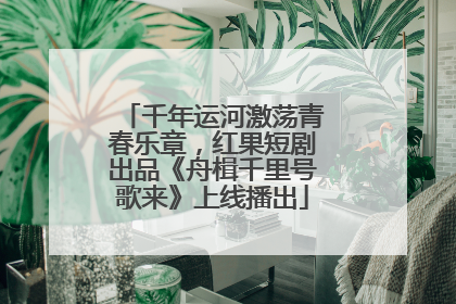 千年运河激荡青春乐章，红果短剧出品《舟楫千里号歌来》上线播出