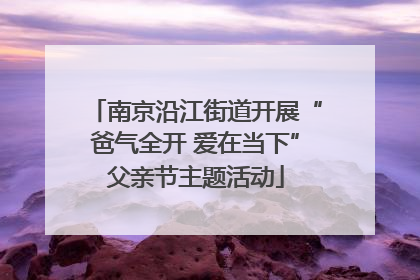 南京沿江街道开展“爸气全开 爱在当下”父亲节主题活动