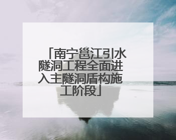 南宁邕江引水隧洞工程全面进入主隧洞盾构施工阶段