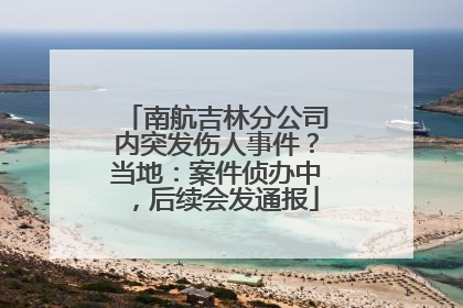 南航吉林分公司内突发伤人事件？当地：案件侦办中，后续会发通报