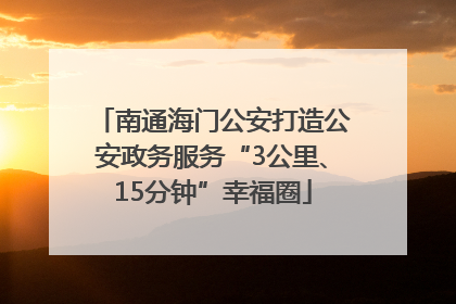 南通海门公安打造公安政务服务“3公里、15分钟”幸福圈
