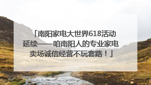 南阳家电大世界618活动延续——咱南阳人的专业家电卖场诚信经营不玩套路！