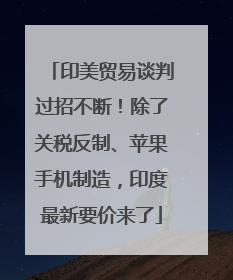 印美贸易谈判过招不断！除了关税反制、苹果手机制造，印度最新要价来了