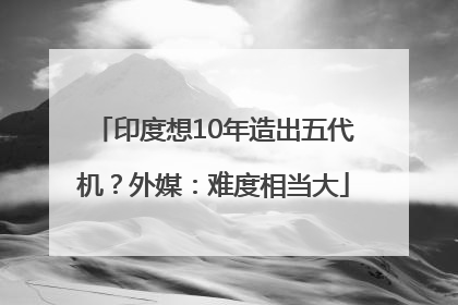 印度想10年造出五代机？外媒：难度相当大