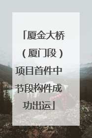 厦金大桥（厦门段）项目首件中节段构件成功出运