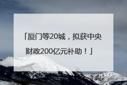 厦门等20城，拟获中央财政200亿元补助！