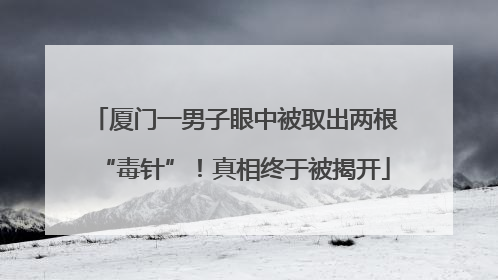 厦门一男子眼中被取出两根“毒针”！真相终于被揭开