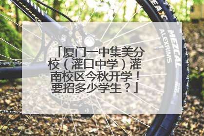 厦门一中集美分校（灌口中学）灌南校区今秋开学！要招多少学生？