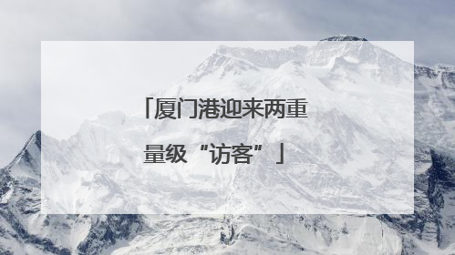 厦门港迎来两重量级“访客”