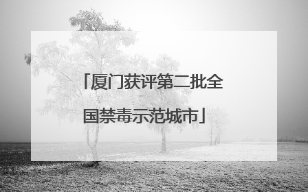 厦门获评第二批全国禁毒示范城市
