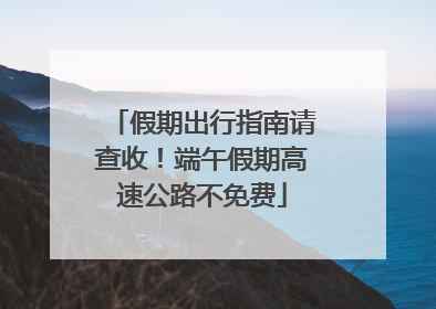 假期出行指南请查收！端午假期高速公路不免费