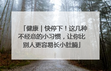 健康｜快停下！这几种不经意的小习惯，让你比别人更容易长小肚腩