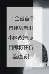 全省首个自建房老旧小区改造项目即将在石首建成