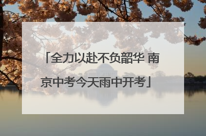 全力以赴不负韶华 南京中考今天雨中开考