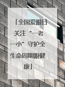 全国爱眼日 关注“一老一小”守护全生命周期眼健康