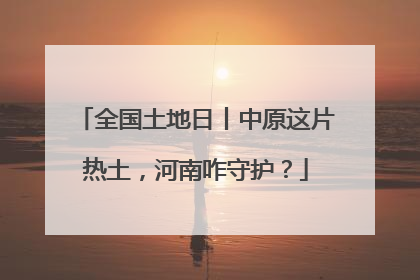 全国土地日丨中原这片热土，河南咋守护？