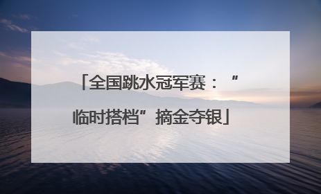 全国跳水冠军赛：“临时搭档”摘金夺银