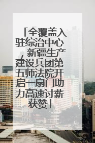 全覆盖入驻综治中心，新疆生产建设兵团第五师法院开启一扇门助力高速讨薪获赞
