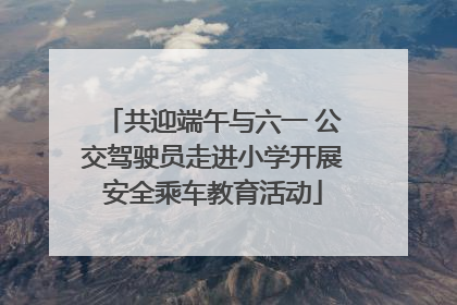 共迎端午与六一 公交驾驶员走进小学开展安全乘车教育活动