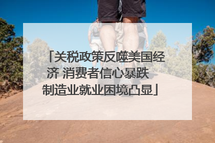 关税政策反噬美国经济 消费者信心暴跌 制造业就业困境凸显