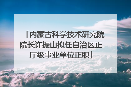 内蒙古科学技术研究院院长许振山拟任自治区正厅级事业单位正职