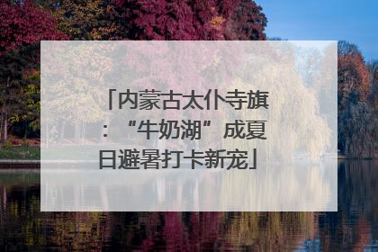 内蒙古太仆寺旗：“牛奶湖”成夏日避暑打卡新宠