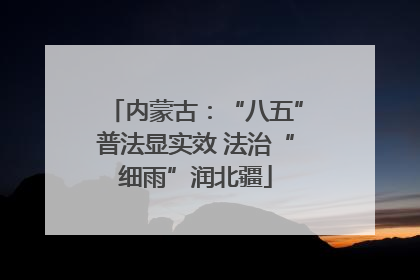 内蒙古：“八五”普法显实效 法治“细雨”润北疆