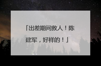 出差期间救人！陈建军，好样的！