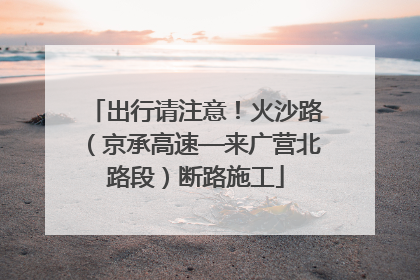 出行请注意！火沙路（京承高速—来广营北路段）断路施工