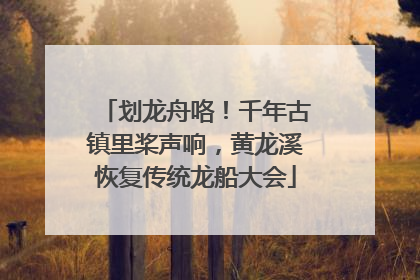 划龙舟咯！千年古镇里桨声响，黄龙溪恢复传统龙船大会