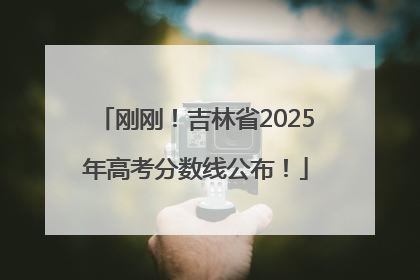 刚刚！吉林省2025年高考分数线公布！