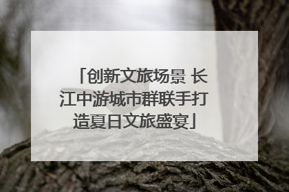 创新文旅场景 长江中游城市群联手打造夏日文旅盛宴