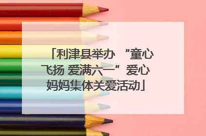利津县举办 “童心飞扬 爱满六一”爱心妈妈集体关爱活动