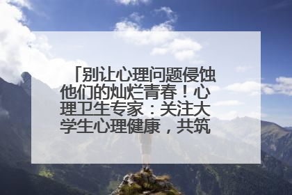 别让心理问题侵蚀他们的灿烂青春！心理卫生专家：关注大学生心理健康，共筑青春心灵防线
