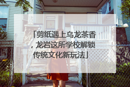 剪纸遇上乌龙茶香，龙岩这所学校解锁传统文化新玩法