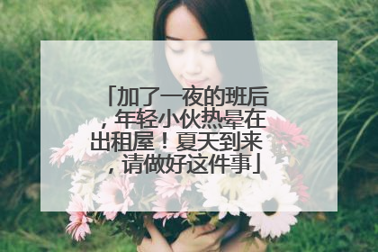 加了一夜的班后，年轻小伙热晕在出租屋！夏天到来，请做好这件事