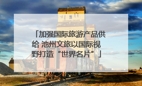 加强国际旅游产品供给 池州文旅以国际视野打造“世界名片”
