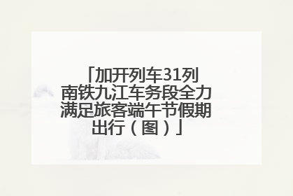 加开列车31列 南铁九江车务段全力满足旅客端午节假期出行（图）