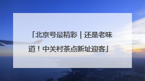 北京号最精彩｜还是老味道！中关村茶点新址迎客