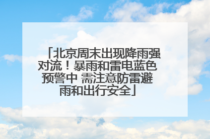 北京周末出现降雨强对流！暴雨和雷电蓝色预警中 需注意防雷避雨和出行安全